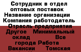 Сотрудник в отдел оптовых поставок › Название организации ­ Компания-работодатель › Отрасль предприятия ­ Другое › Минимальный оклад ­ 22 000 - Все города Работа » Вакансии   . Томская обл.,Кедровый г.